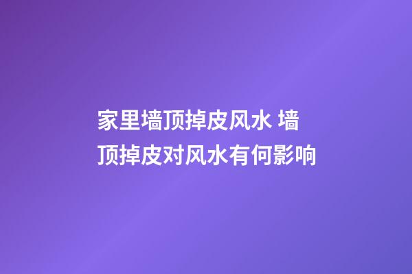 家里墙顶掉皮风水 墙顶掉皮对风水有何影响